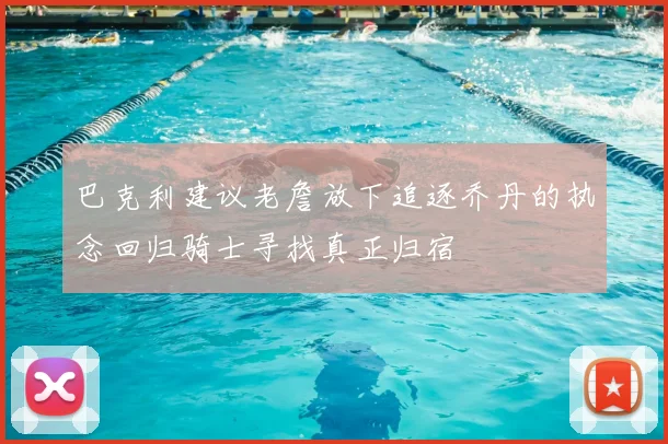巴克利建议老詹放下追逐乔丹的执念回归骑士寻找真正归宿