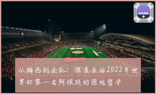 从梅西到全队：深度专访2022年世界杯第一名阿根廷的团结哲学