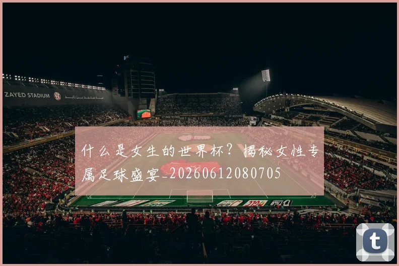 什么是女生的世界杯？揭秘女性专属足球盛宴_20260612080705