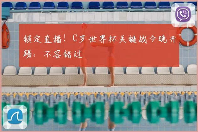 锁定直播！C罗世界杯关键战今晚开踢，不容错过