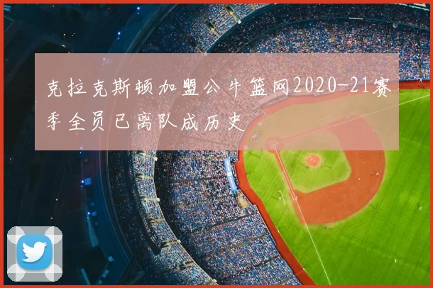 克拉克斯顿加盟公牛篮网2020-21赛季全员已离队成历史