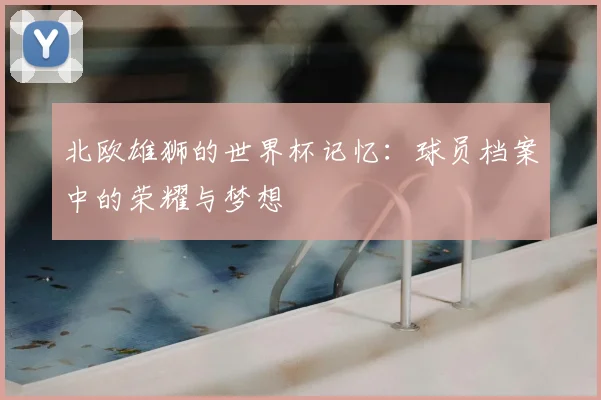 北欧雄狮的世界杯记忆：球员档案中的荣耀与梦想